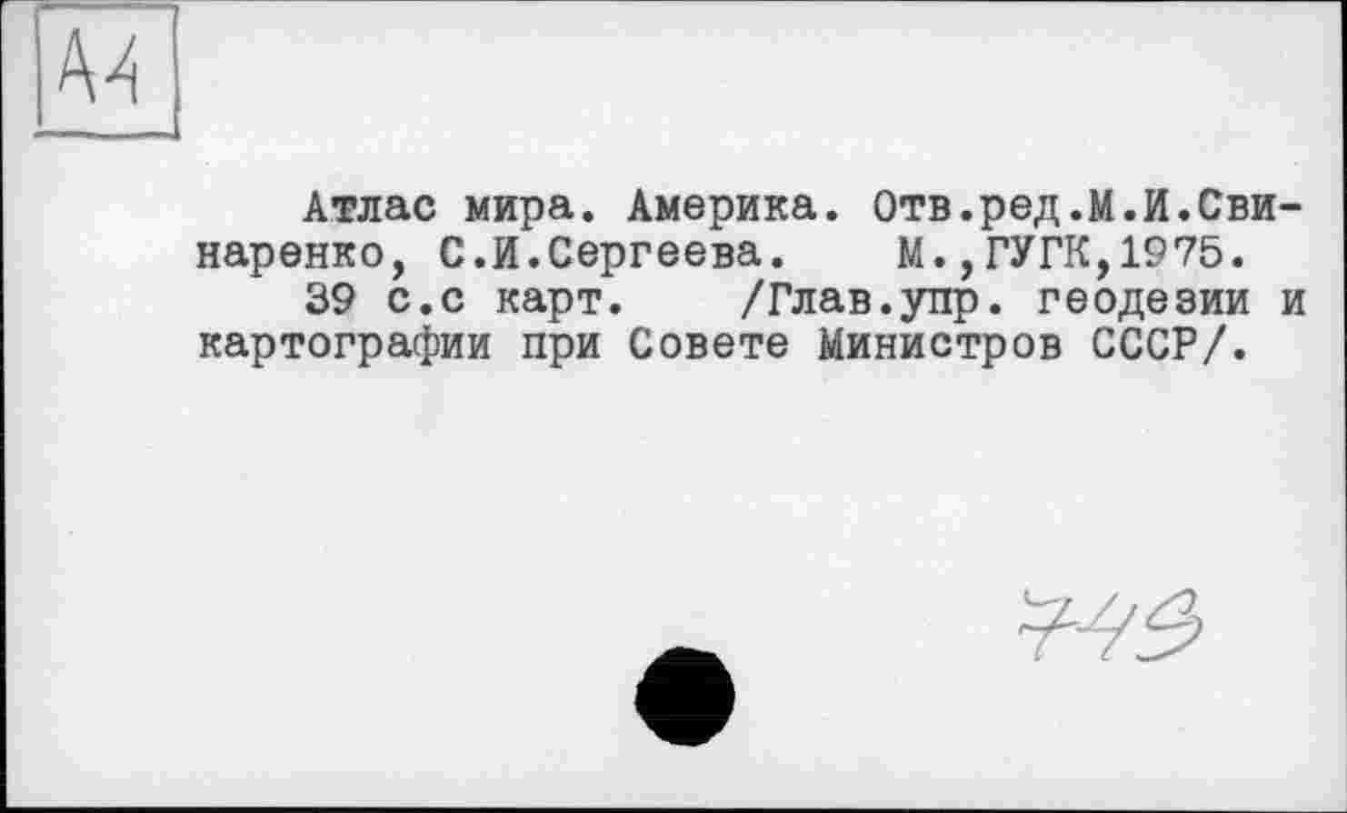 ﻿Атлас мира. Америка. Отв.ред.М.И.Сви-наренко, С.И.Сергеева. М.,ГУГК,1975.
39 с.с карт. /Глав.упр. геодезии и картографии при Совете Министров СССР/.